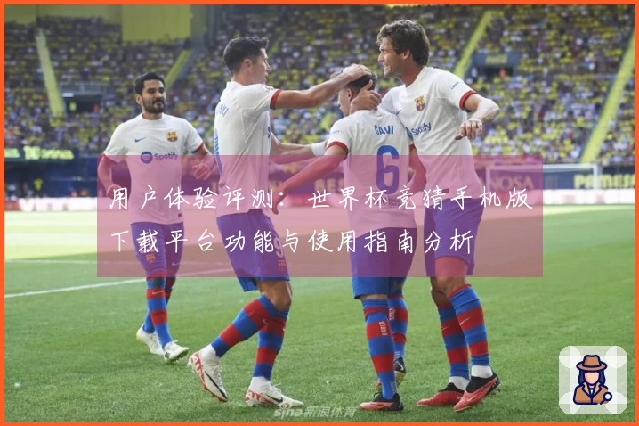 用户体验评测：世界杯竞猜手机版下载平台功能与使用指南分析
