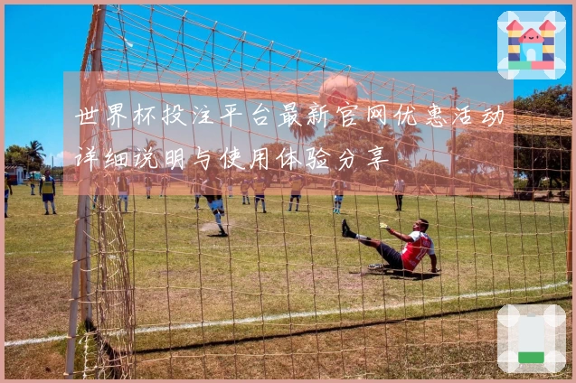 世界杯投注平台最新官网优惠活动详细说明与使用体验分享