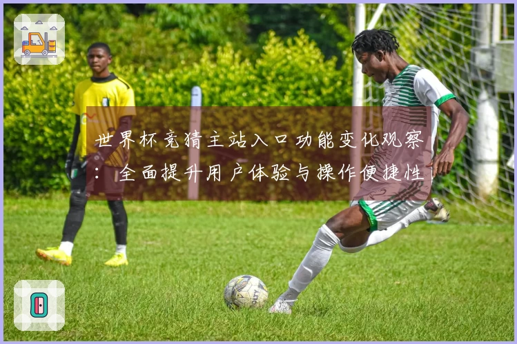 世界杯竞猜主站入口功能变化观察：全面提升用户体验与操作便捷性